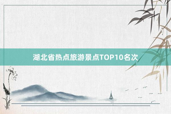 湖北省热点旅游景点TOP10名次